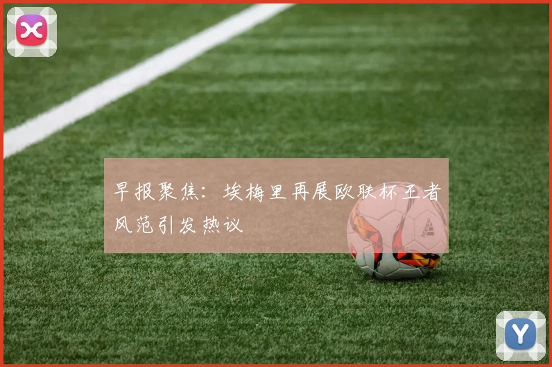 早报聚焦：埃梅里再展欧联杯王者风范引发热议