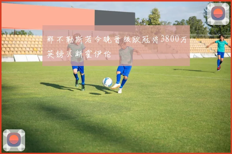 那不勒斯若今晚晋级欧冠将3800万英镑买断霍伊伦