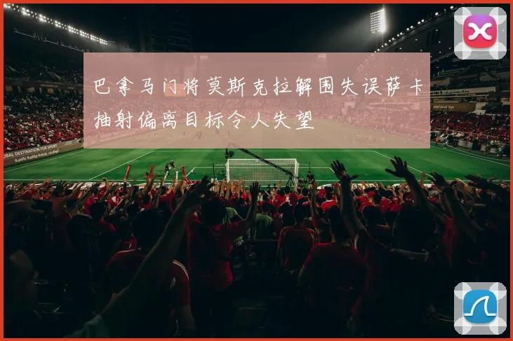 巴拿马门将莫斯克拉解围失误萨卡抽射偏离目标令人失望