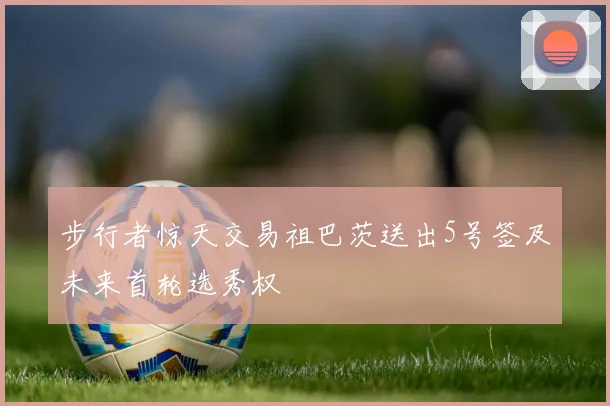 步行者惊天交易祖巴茨送出5号签及未来首轮选秀权