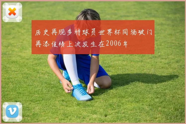 历史再现多特球员世界杯同场破门再添佳绩上次发生在2006年