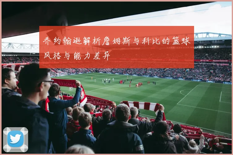 乔约翰逊解析詹姆斯与科比的篮球风格与能力差异