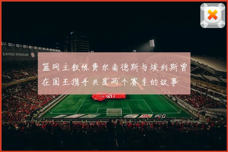 篮网主教练费尔南德斯与埃利斯曾在国王携手共度两个赛季的故事