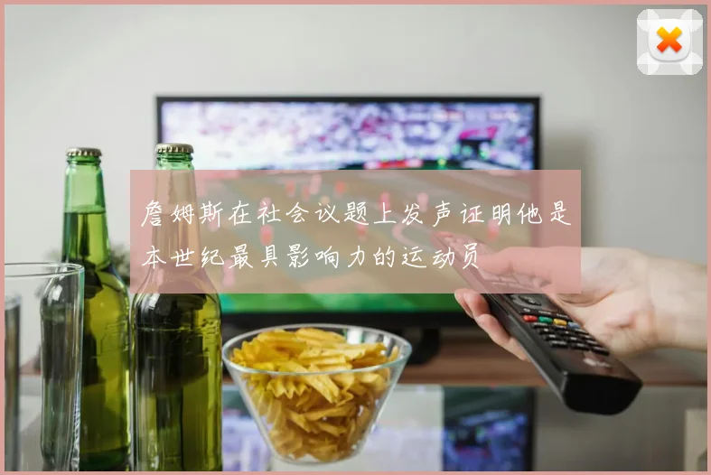 詹姆斯在社会议题上发声证明他是本世纪最具影响力的运动员
