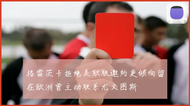 格雷茨卡拒绝美职联邀约更倾向留在欧洲曾主动联系尤文图斯