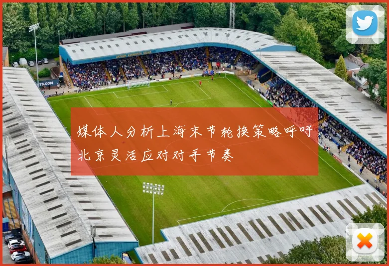 媒体人分析上海末节轮换策略呼吁北京灵活应对对手节奏