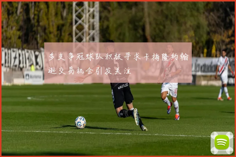 多支争冠球队积极寻求卡梅隆约翰逊交易机会引发关注