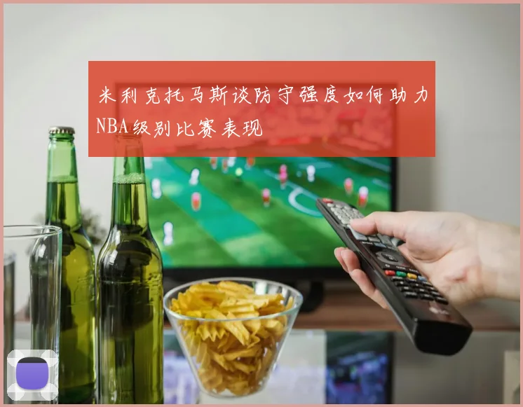 米利克托马斯谈防守强度如何助力NBA级别比赛表现