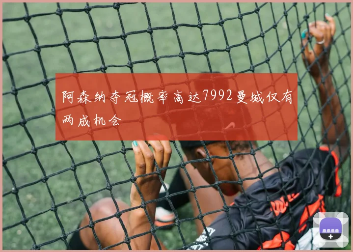阿森纳夺冠概率高达7992曼城仅有两成机会