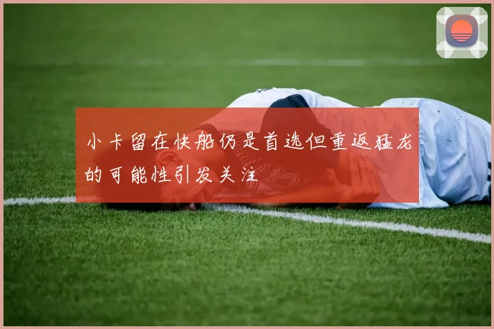 小卡留在快船仍是首选但重返猛龙的可能性引发关注