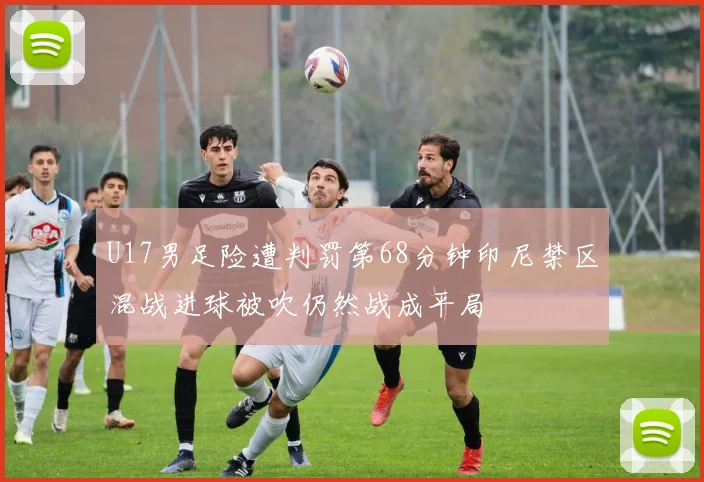 U17男足险遭判罚第68分钟印尼禁区混战进球被吹仍然战成平局