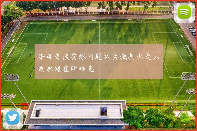 字母哥谈罚球问题认为裁判也是人类犯错在所难免