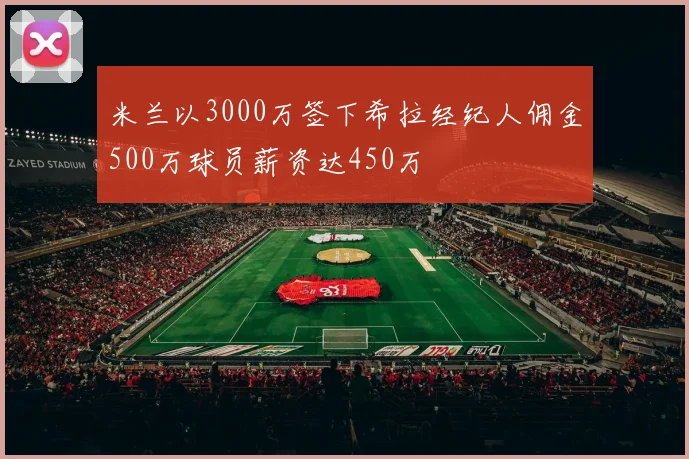 米兰以3000万签下希拉经纪人佣金500万球员薪资达450万