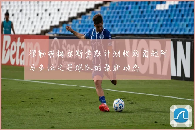 穆勒胡梅尔斯索默计划收购葡超阿马多拉之星球队的最新动态
