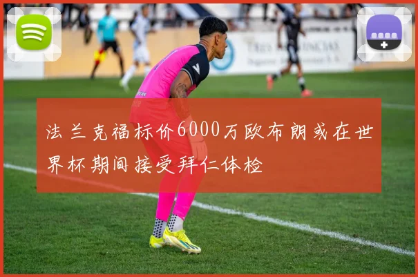 法兰克福标价6000万欧布朗或在世界杯期间接受拜仁体检
