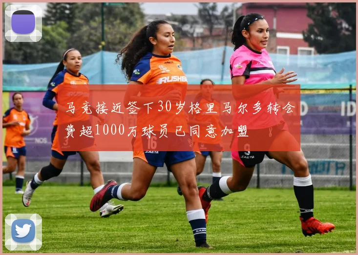 马竞接近签下30岁格里马尔多转会费超1000万球员已同意加盟