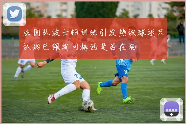 法国队波士顿训练引发热议球迷只认姆巴佩询问梅西是否在场