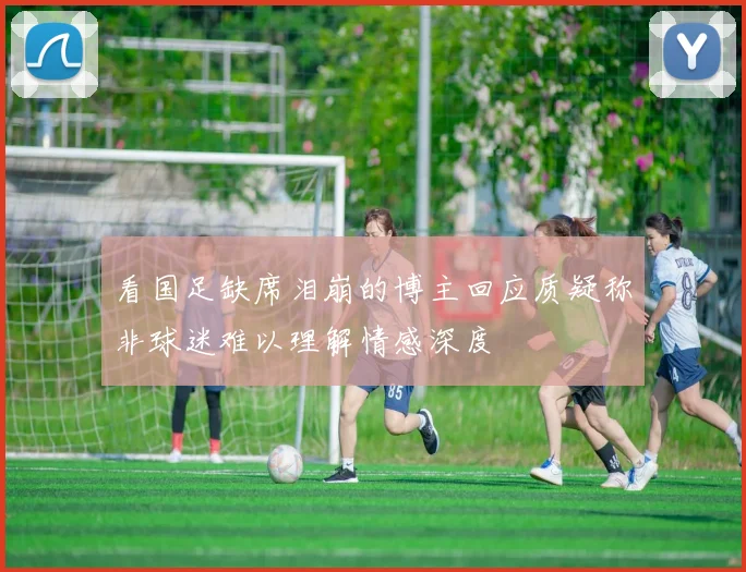 看国足缺席泪崩的博主回应质疑称非球迷难以理解情感深度