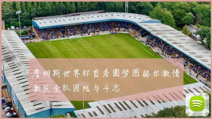 詹姆斯世界杯首秀圆梦图赫尔激情激发全队团结与斗志