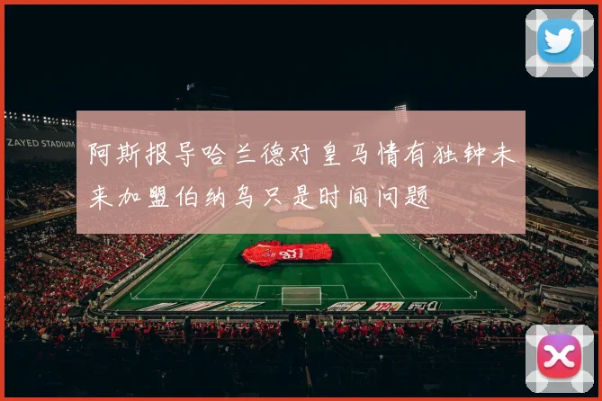 阿斯报导哈兰德对皇马情有独钟未来加盟伯纳乌只是时间问题