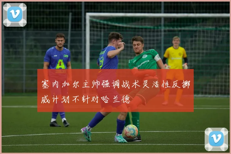 塞内加尔主帅强调战术灵活性反挪威计划不针对哈兰德